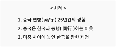  1. 중국 연행(燕行) 25년간의 경험 2. 중국은 한국과 동행(同行)하는 이웃 3. 미중 사이에 놓인 한국을 향한 제언 